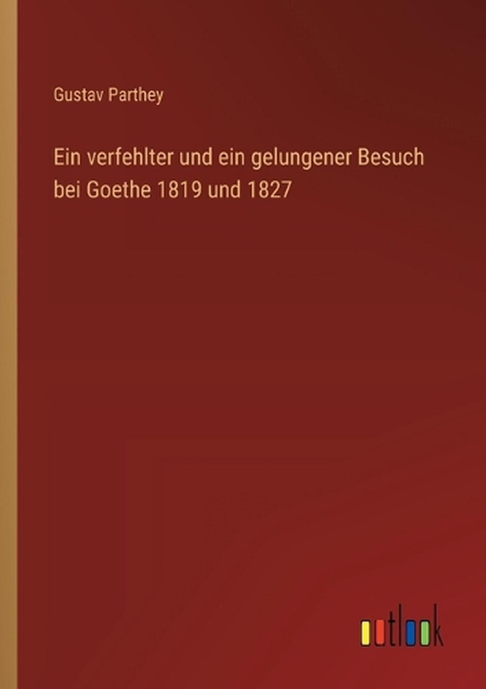 Ein verfehlter und ein gelungener Besuch bei Goethe 1819 und 1827 by G. Parthey