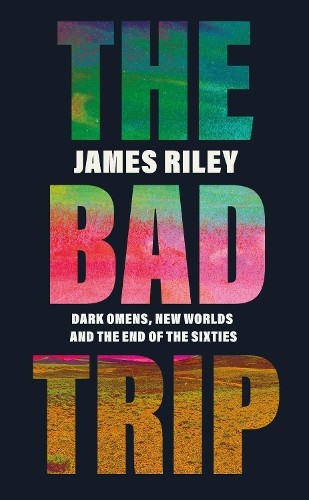 The Bad Trip: Dark Omens, New Worlds and the End of the Sixties by Riley, James