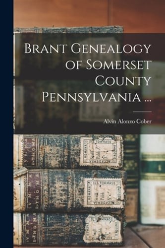 Brant Genealogy of Somerset County Pennsylvania ... by Alvin Alonzo 1861- Cober