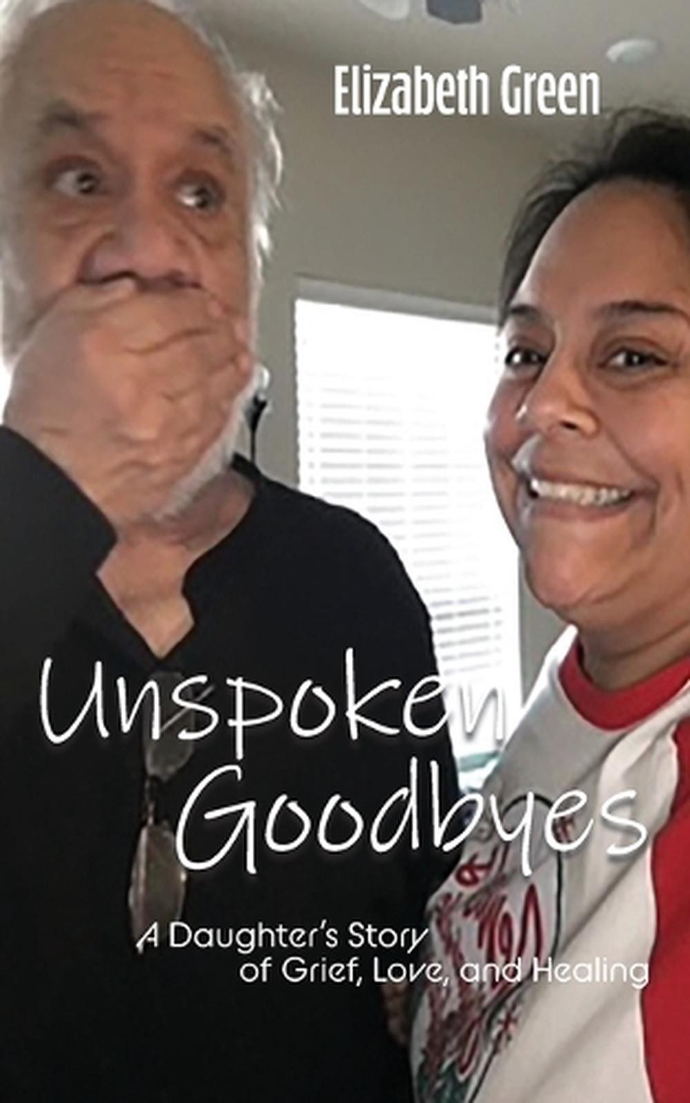 Unspoken Goodbyes: A Daughter's Story of Grief, Love, and Healing by Elizabeth G