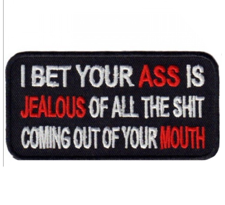 I BET YOUR ASS IS JEALOUS OF ALL THE SH*T COMING OUT OF YOUR MOUTH PATCH