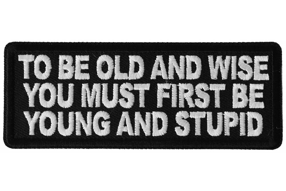 TO BE OLD AND WISE YOU MUST FIRST BE YOUNG AND STUPID PATCH **FREE SHIPPING**