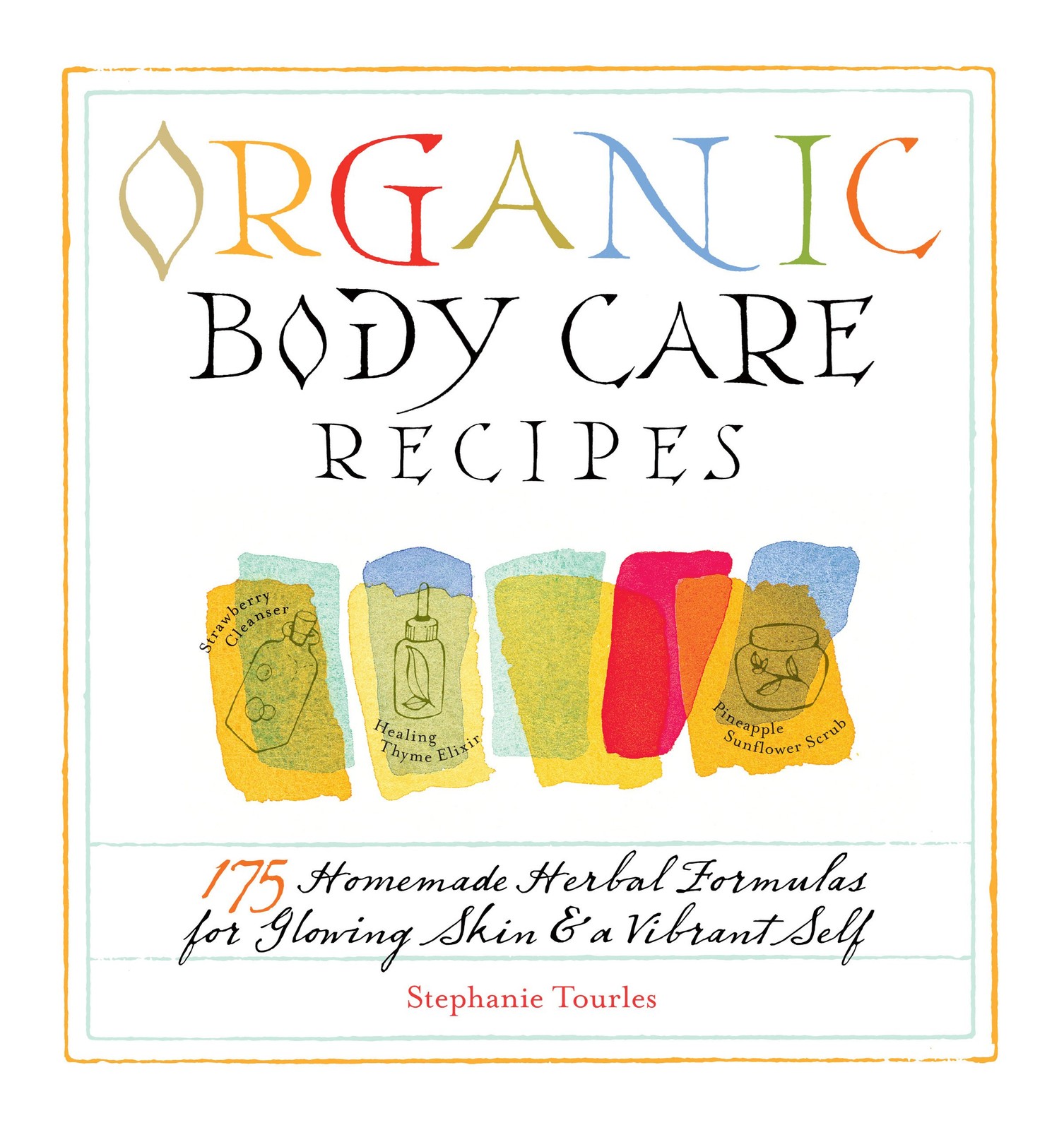 Organic Body Care Recipes: 175 Homemade Herbal Formulas for Glowing Skin & a Vib