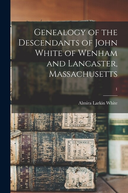 Genealogy Of The Descendants Of John White Of Wenham And Lancaster, Massach...