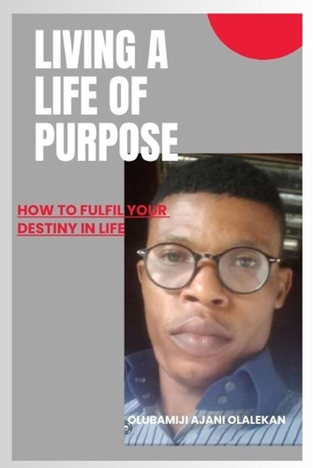 Living a Life of Purpose: How to fulfil your destiny in life. by Olubamiji Ajani