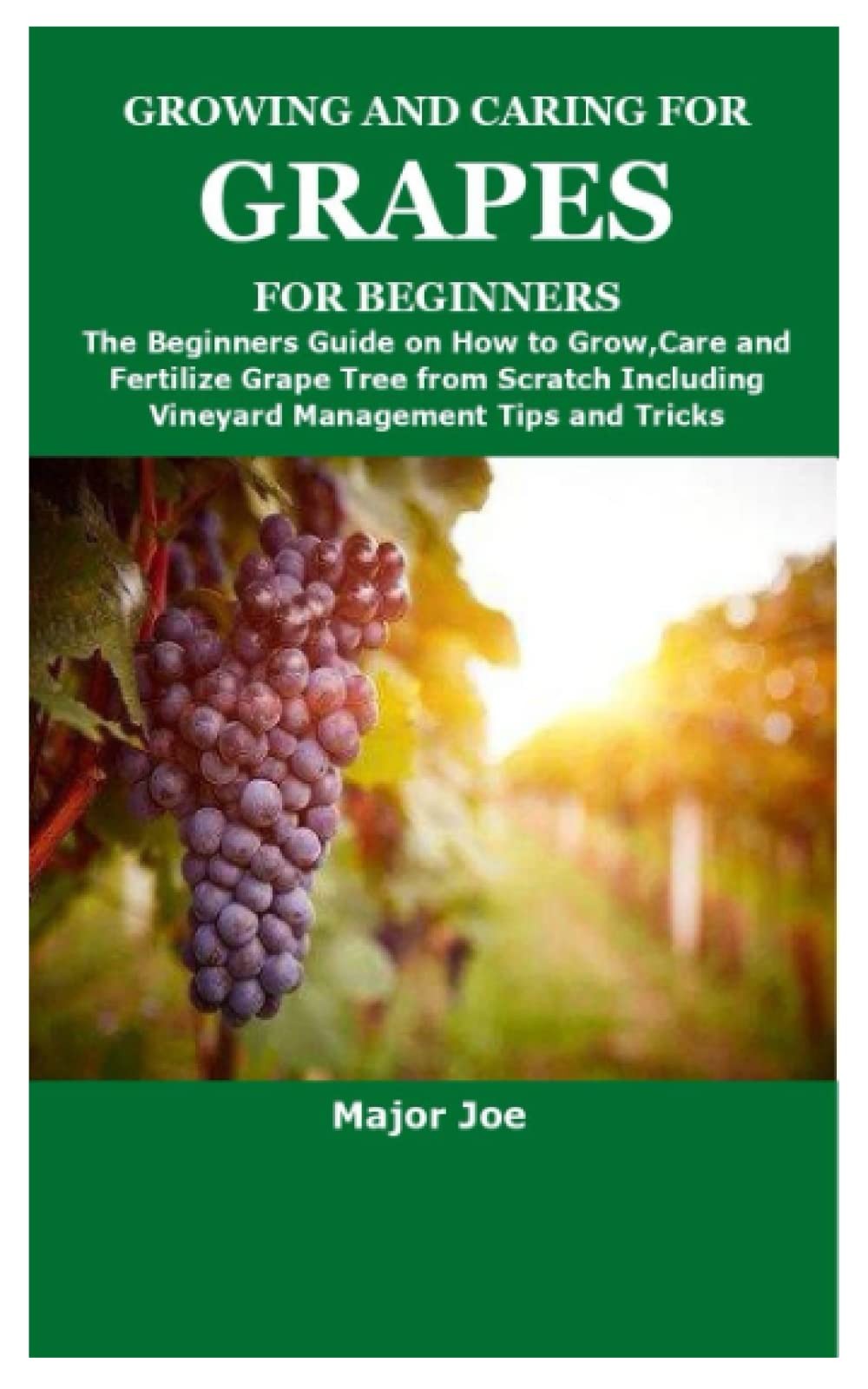 GROWING AND CARING FOR GRAPES FOR BEGINNERS: The Beginners Guide on How to Grow,
