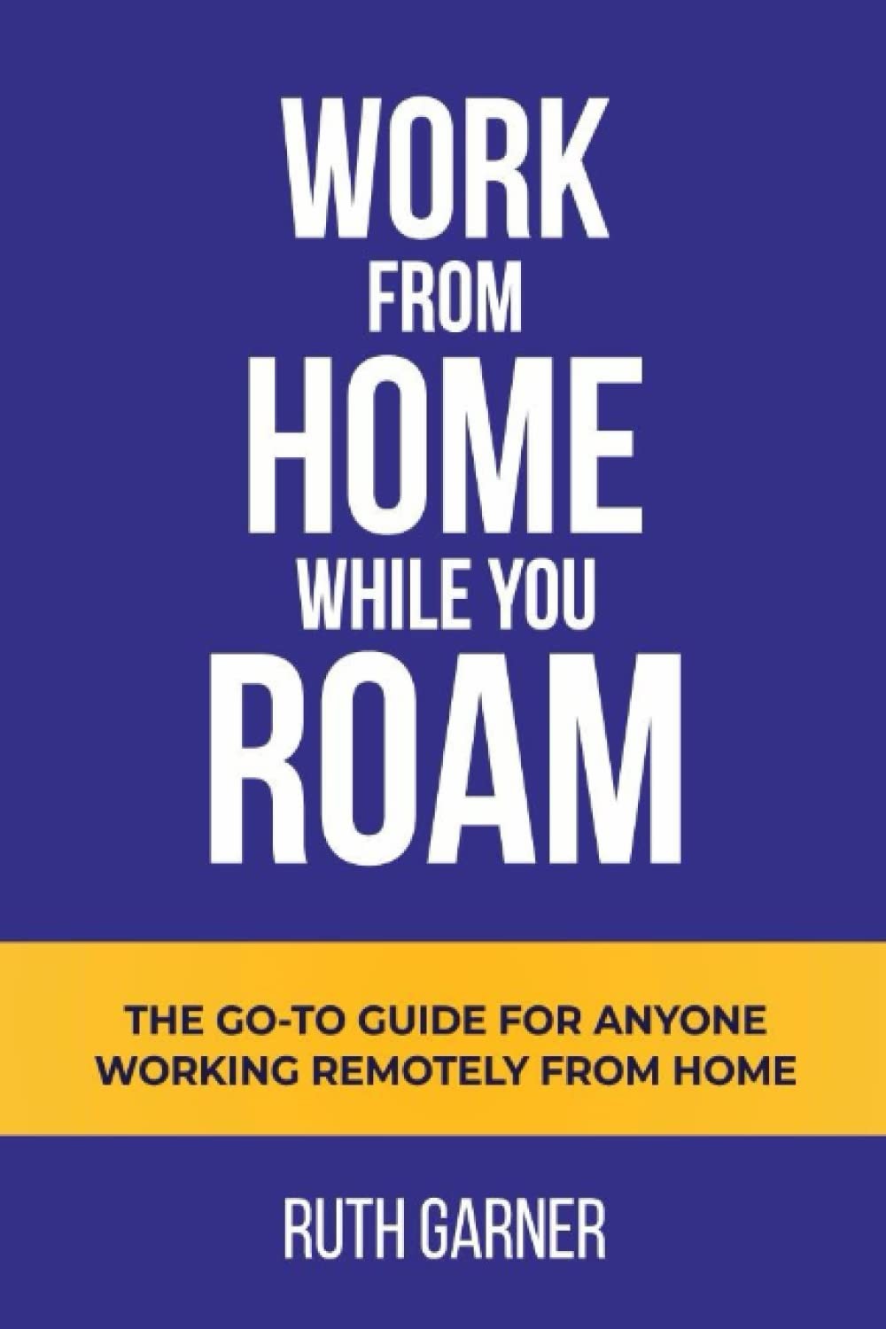 Work From Home While You Roam: The Go-to Guide For Anyone Working Remotely From