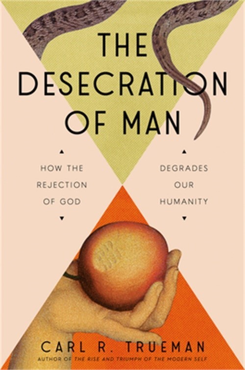 The Desecration of Man: How the Rejection of God Degrades Our Humanity (Hardback