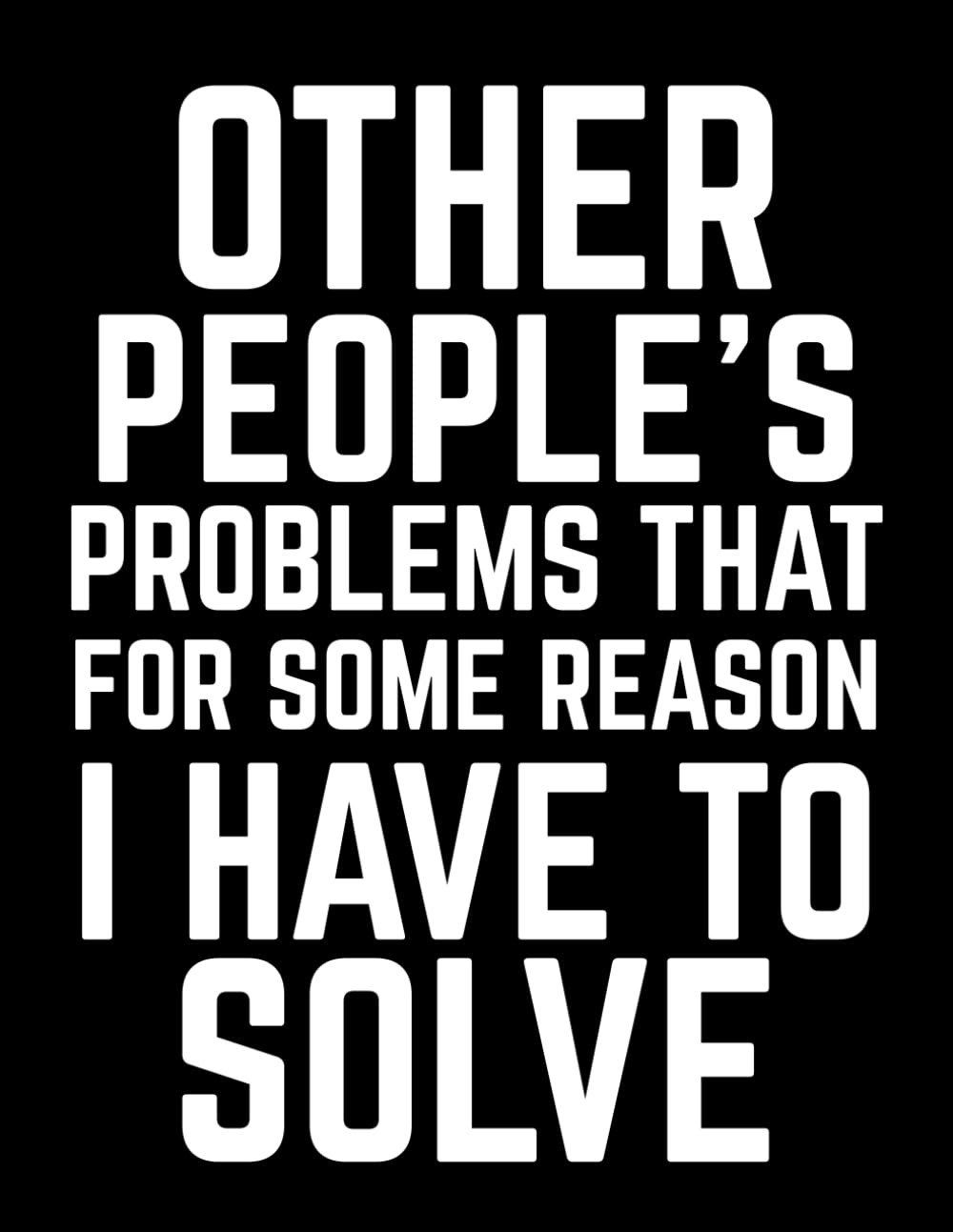 Other People's Problems That For Some Reason I Have To Solve: A Hilariously Rela
