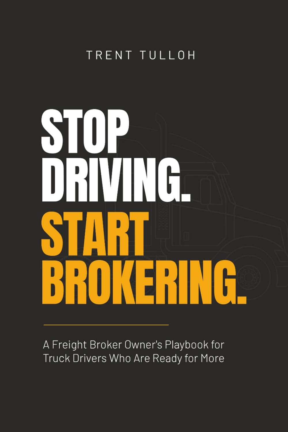 Stop Driving. Start Brokering.: A Freight Broker Owner's Playbook for Truck Driv