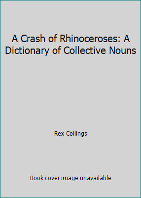 A Crash of Rhinoceroses: A Dictionary of Collective Nouns by Rex Collings