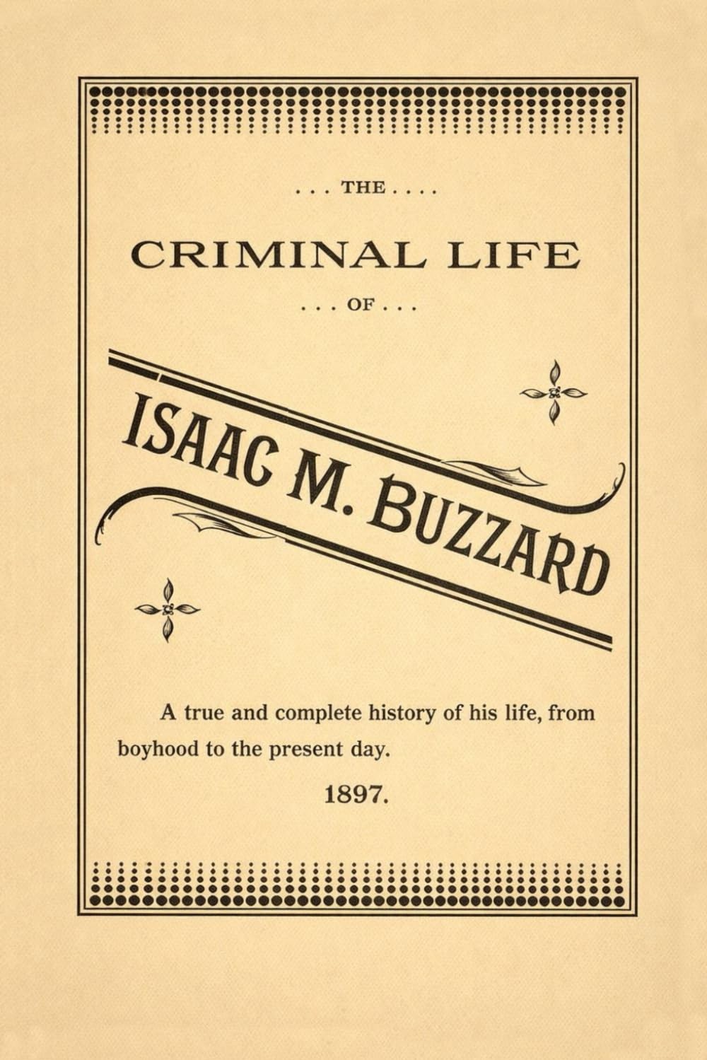 The Criminal Life of Isaac M. Buzzard: A True and Complete History of His Life,
