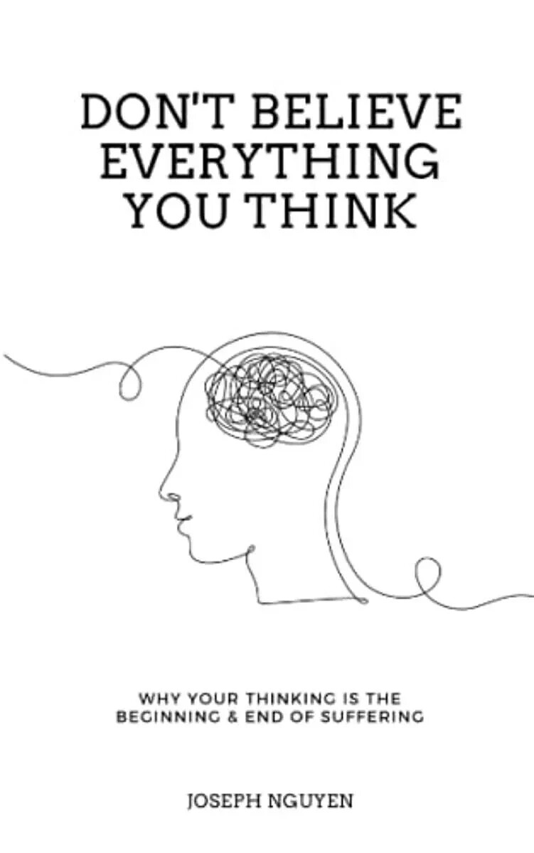 Don't Believe Everything You Think : Why Your Thinking Is The Beginning...