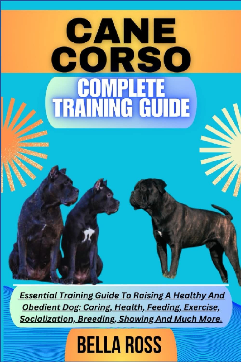 CANE CORSO COMPLETE TRAINING GUIDE: Essential Training Guide To Raising A...
