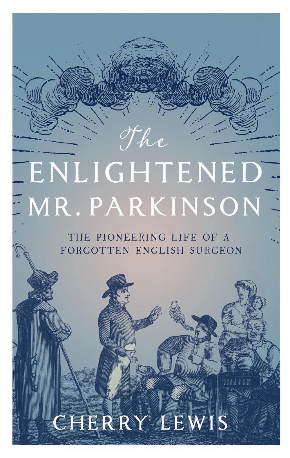The Enlightened Mr. Parkinson: The Pioneering Life of a Forgotten English Surgeo