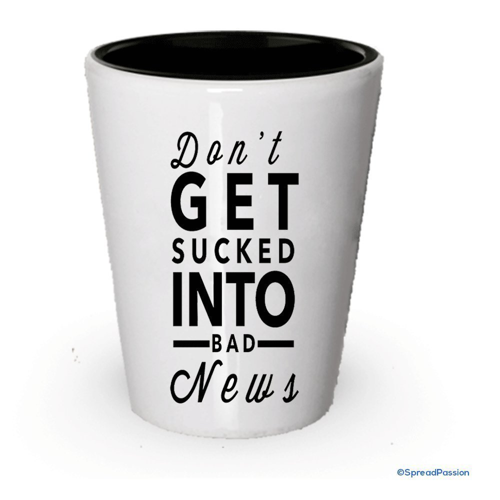 Don't Get Sucked Into Bad News Shot Glass