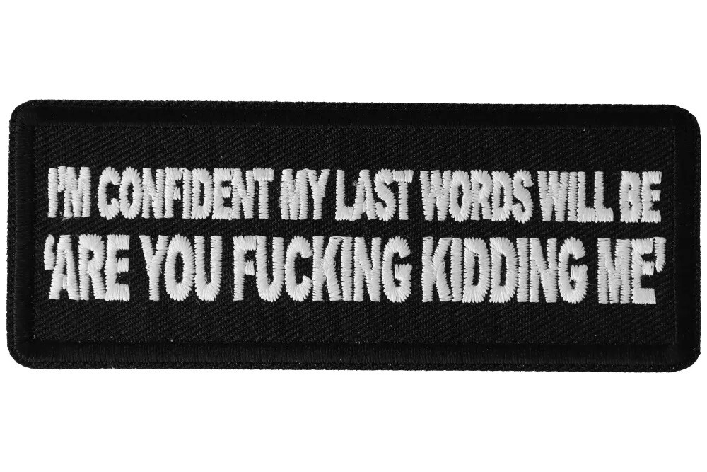 I'M CONFIDENT MY LAST WORDS WILL BE ARE YOU F**KING KIDDING ME EMBROIDERED PATCH