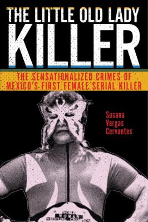 The Little Old Lady Killer : The Sensationalized Crimes of Mexico