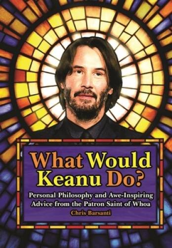 What Would Keanu Do?: Personal Philosophy and Awe-Inspiring Advice from t - GOOD