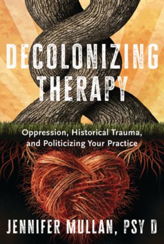 Decolonizing Therapy : Oppression, Historical Trauma, and Politicizing Your P...