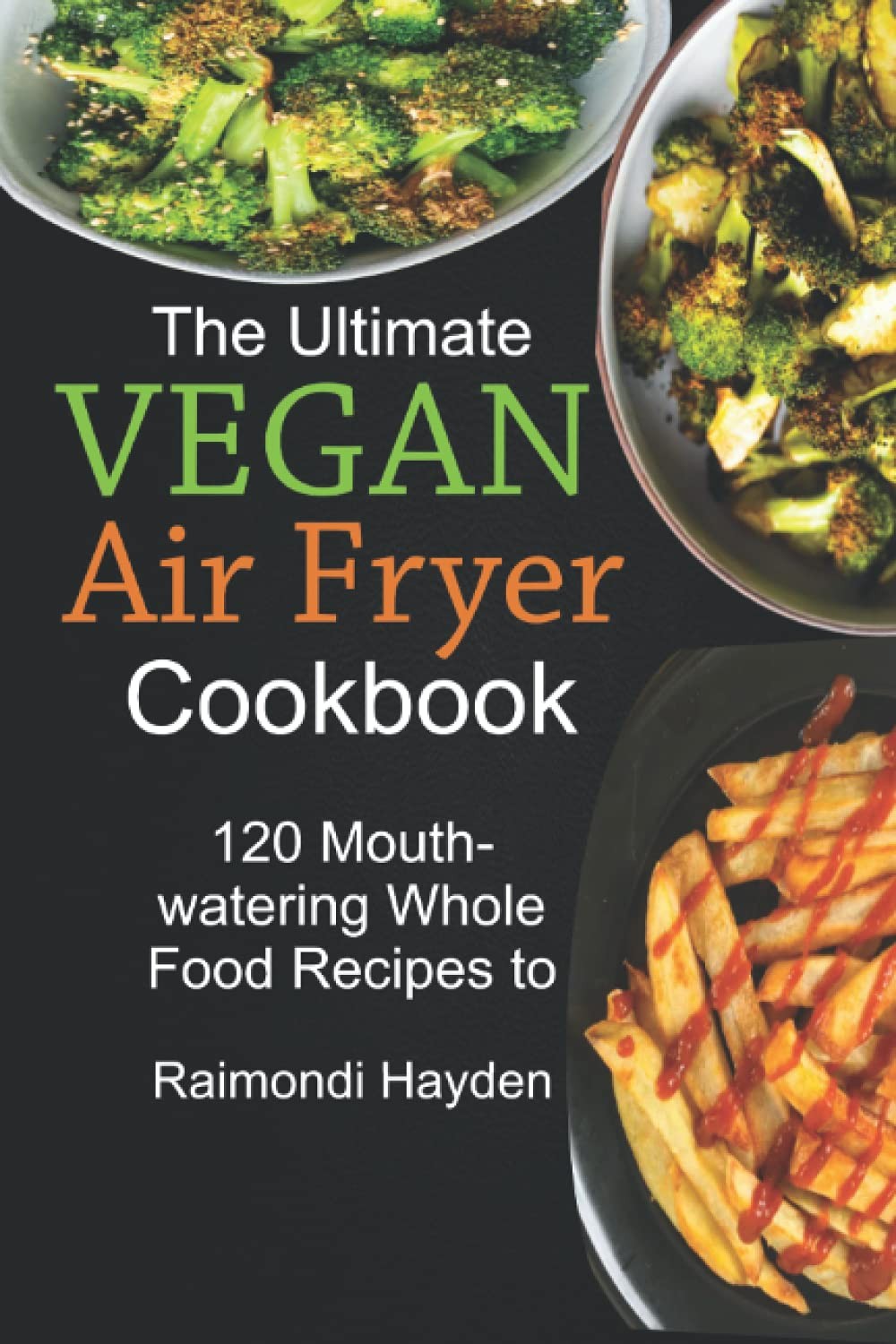 The Ultimate Vegan Air Fryer Cookbook: 120 Mouthwatering Whole Food Recipes to B