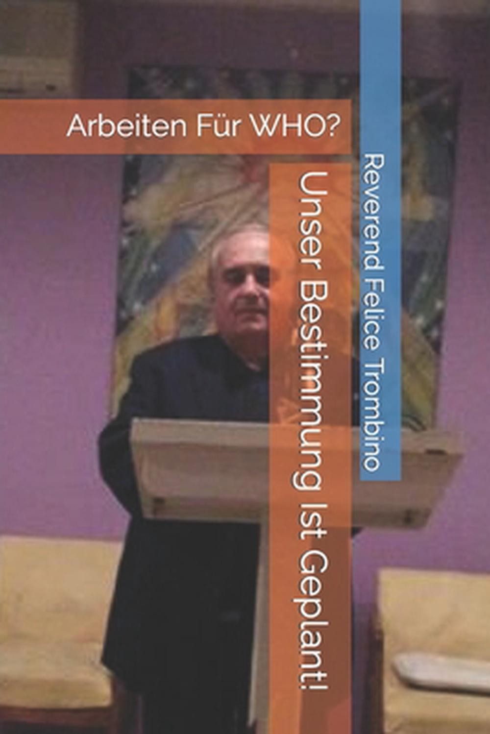 Unser Bestimmung Ist Geplant!: Arbeiten F?r WHO? by Reverend Felice Trombino (Ge
