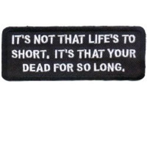 IT'S NOT THAT LIFE IS TO SHORT ITS THAT YOUR DEAD FOR SO LONG EMBROIDERED PATCH