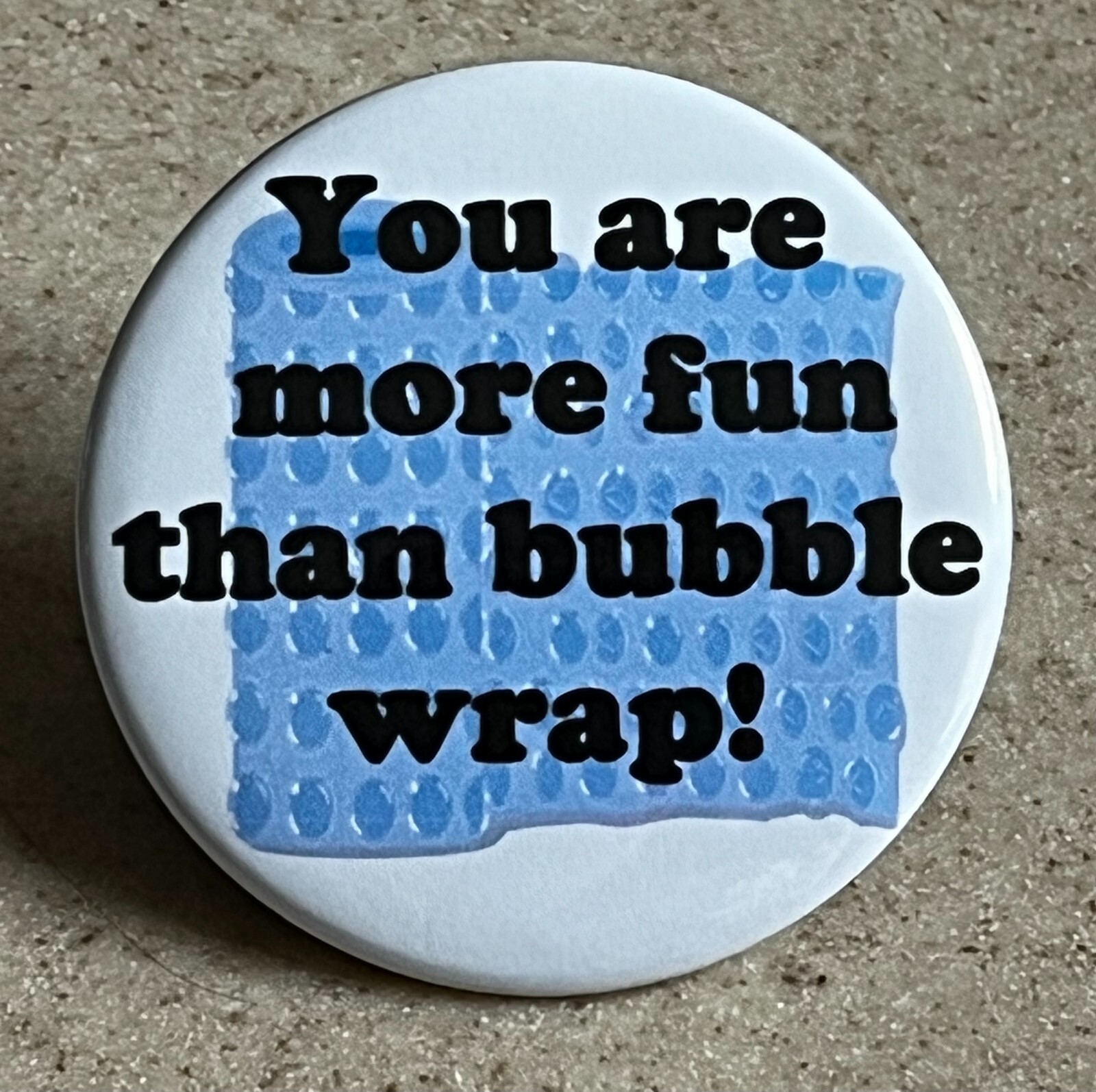 Happy fun pin-back, 2 1/4 inch "You are more fun than bubble wrap!"