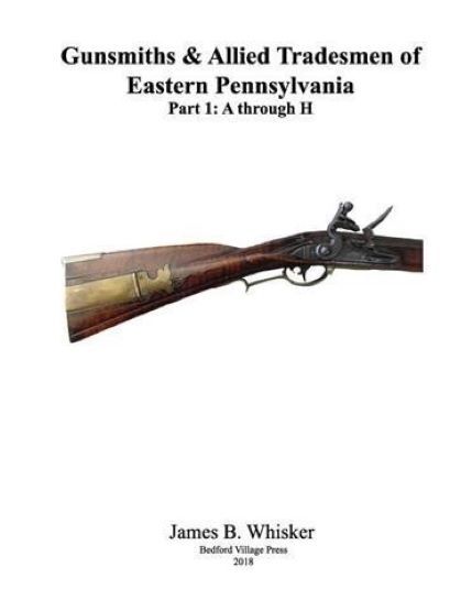 Gunsmiths & Allied Tradesmen of E. Pennsylvania: Vol 1, A to H by James Whisker