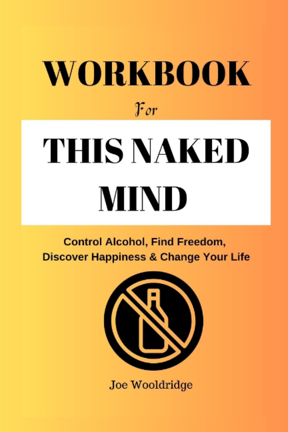 WORKBOOK FOR THIS NAKED MIND: Control Alcohol, Find Freedom, Discover Happiness