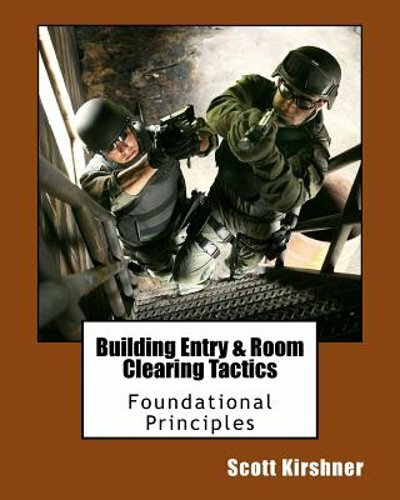 Building Entry and Room Clearing Tactics: Foundational Principles by Kirshner