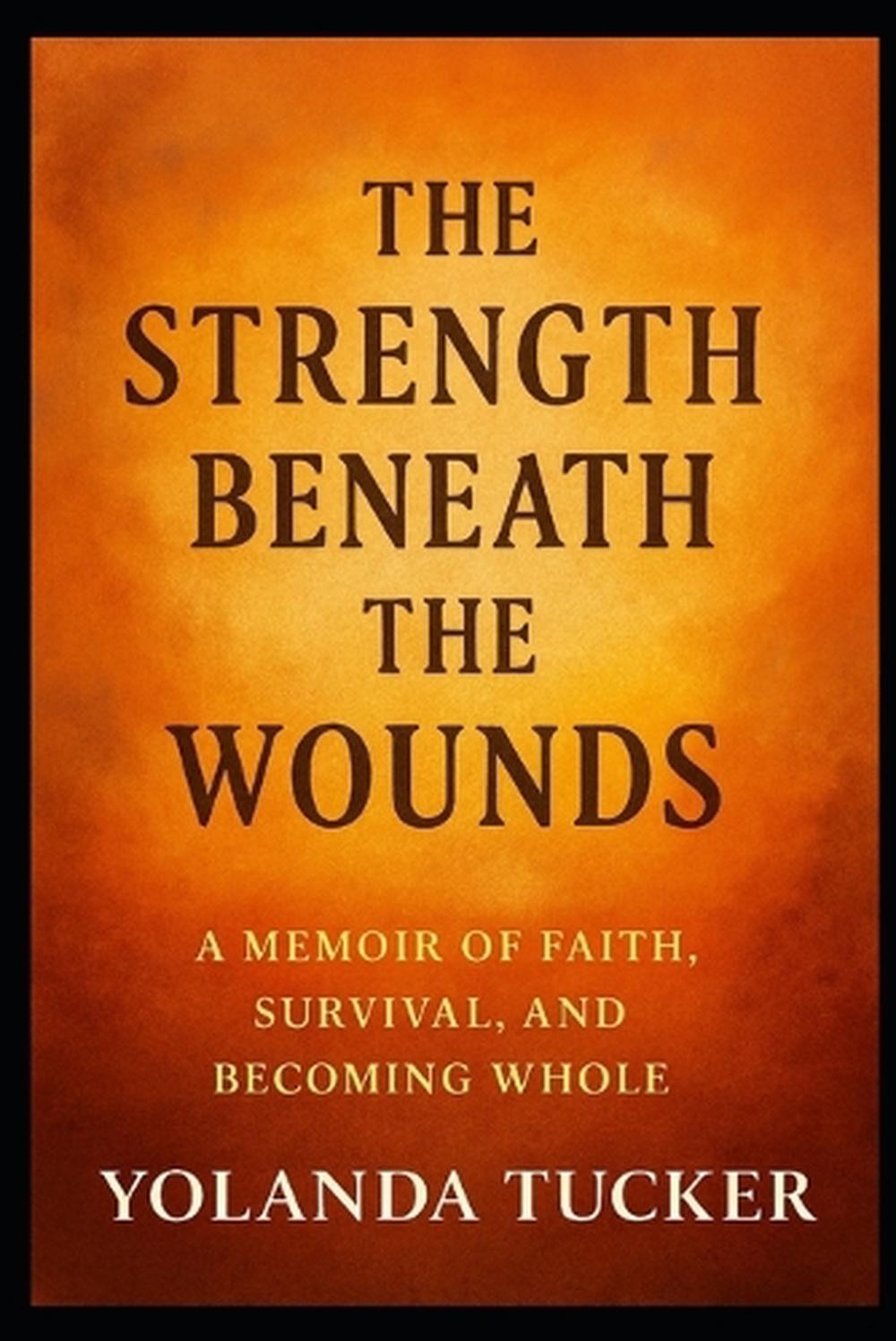 The Strength Beneath the Wounds: A Memoir of Faith, Survival, and Becoming Whole