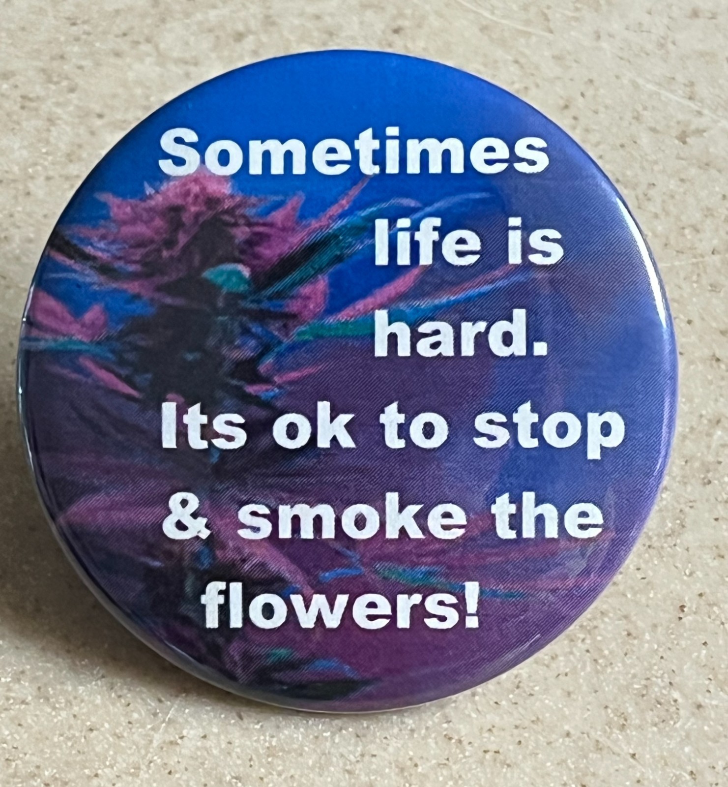 Pin-Back "Sometimes life is hard. It's o.k. to stop and smoke the flowers"