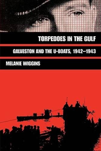 Torpedoes in the Gulf: Galveston and the U-Boats, 1942-1943 (Williams-For - GOOD