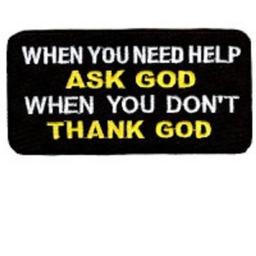 WHEN YOU NEED HELP ASK GOD -  WHEN YOU DON'T THANK GOD EMBROIDERED PATCH