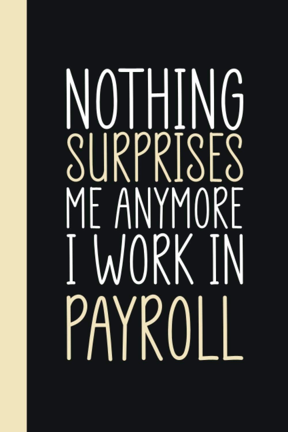 Nothing Surprises Me Anymore I Work In Payroll: Funny Payrolls Journal and Noteb