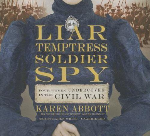 Liar, Temptress, Soldier, Spy : Four Women Undercover in the Civil War by Karen