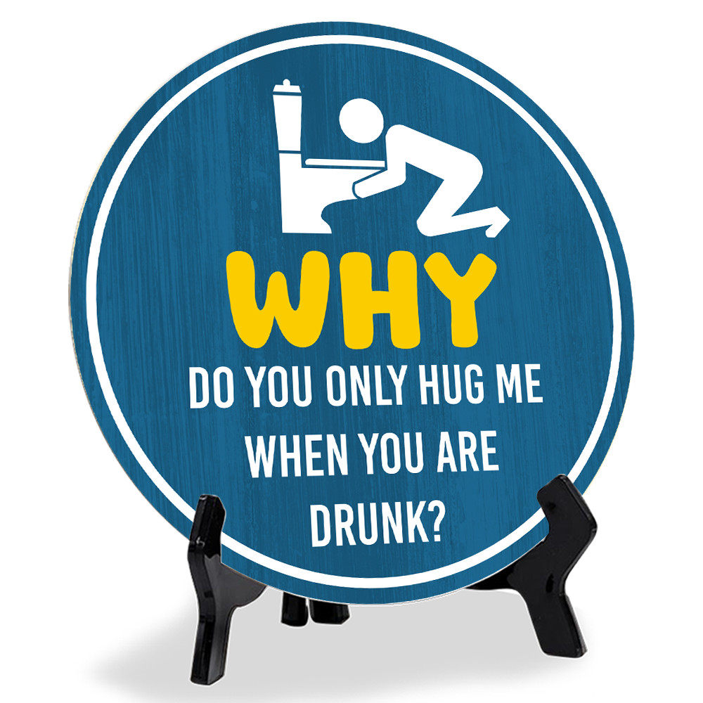 Why Do You Only Hug Me When You Are Drunk? (5 x 5“) Circle Table Sign