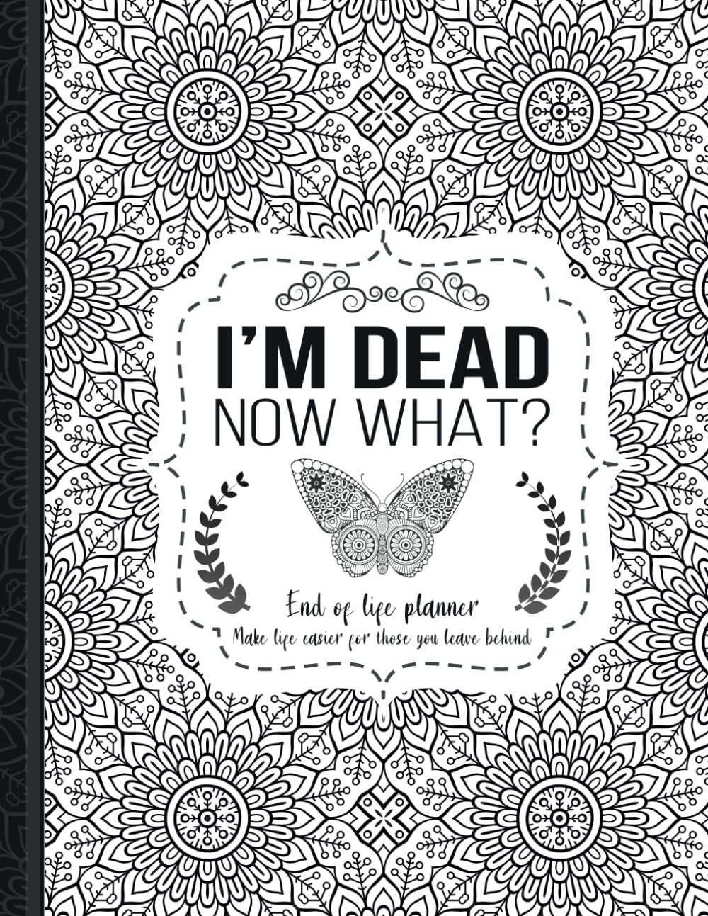 I'm Dead Now What?: End of life planner, Make life easier for those you leave be
