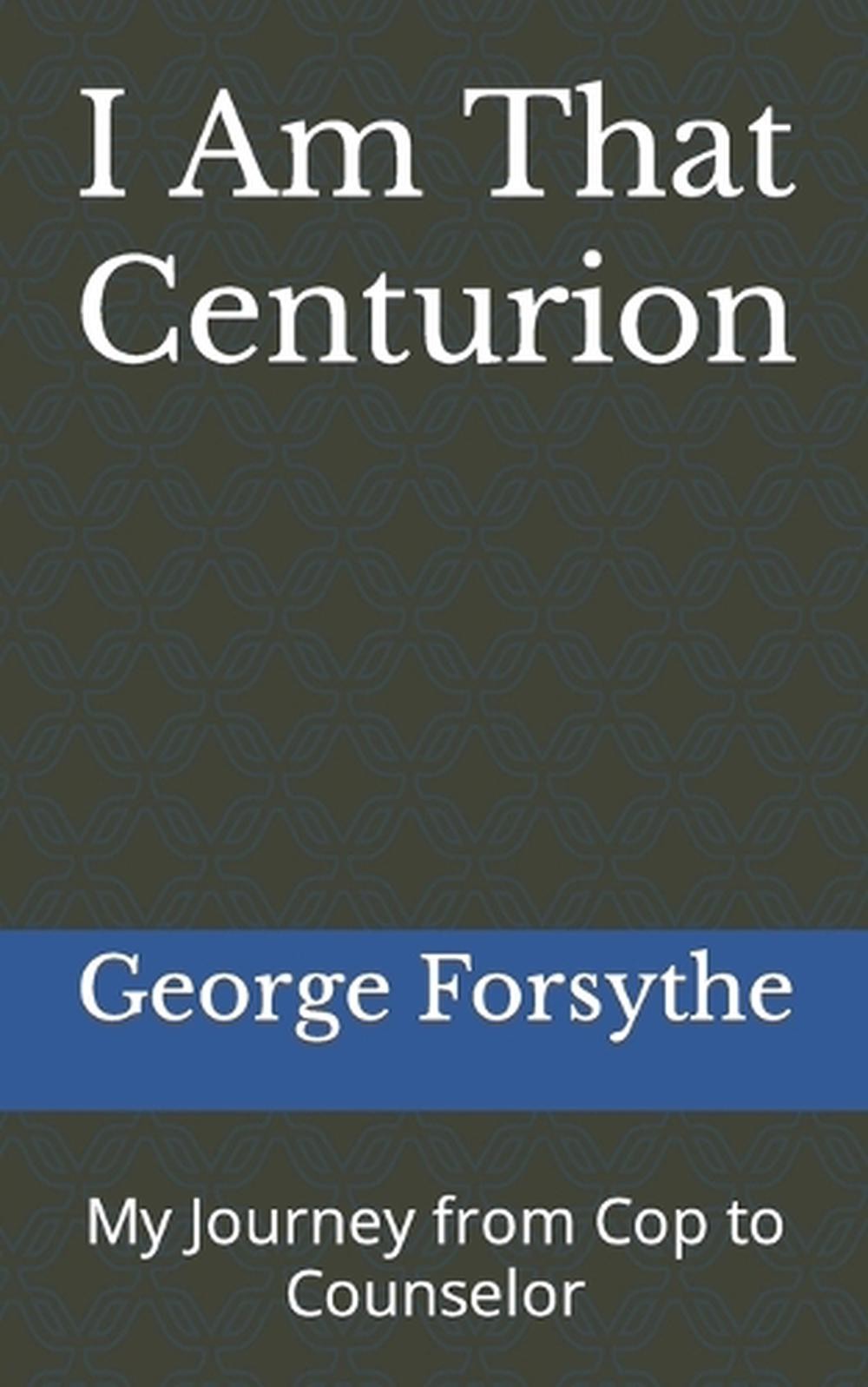 I Am That Centurion: My Journey from Cop to Counselor by George M. Forsythe Pape