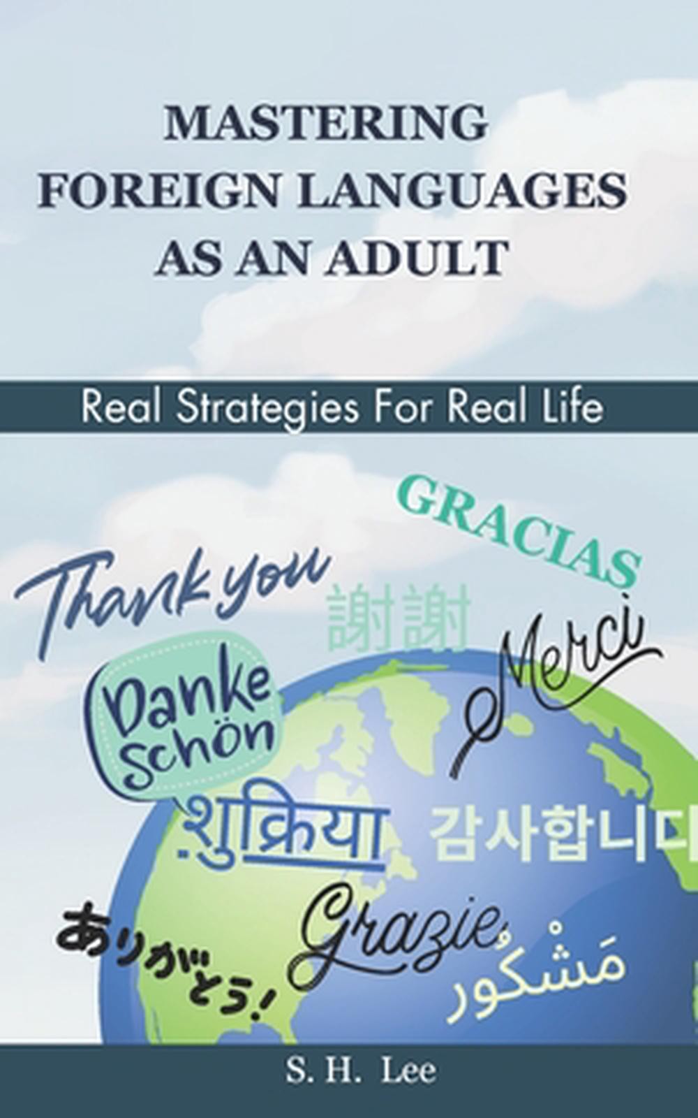 Mastering Foreign Languages as an Adult: Real Strategies for Real Life by S.H. L